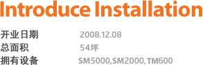 introduce installation 开业日期 2008.12.08 总面积 54坪 拥有设备 SM5000, SM2000, TM600